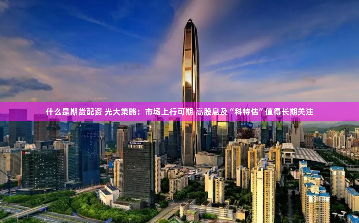 什么是期货配资 光大策略：市场上行可期 高股息及“科特估”值得长期关注