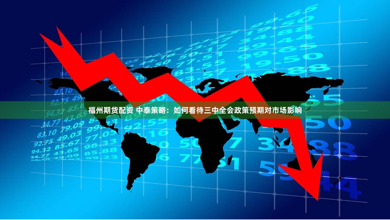 福州期货配资 中泰策略：如何看待三中全会政策预期对市场影响