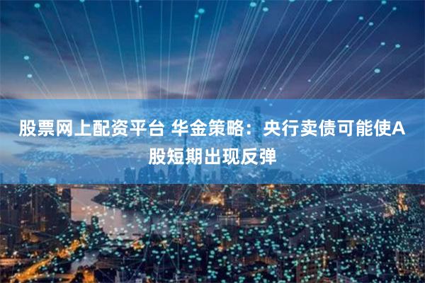 股票网上配资平台 华金策略：央行卖债可能使A股短期出现反弹