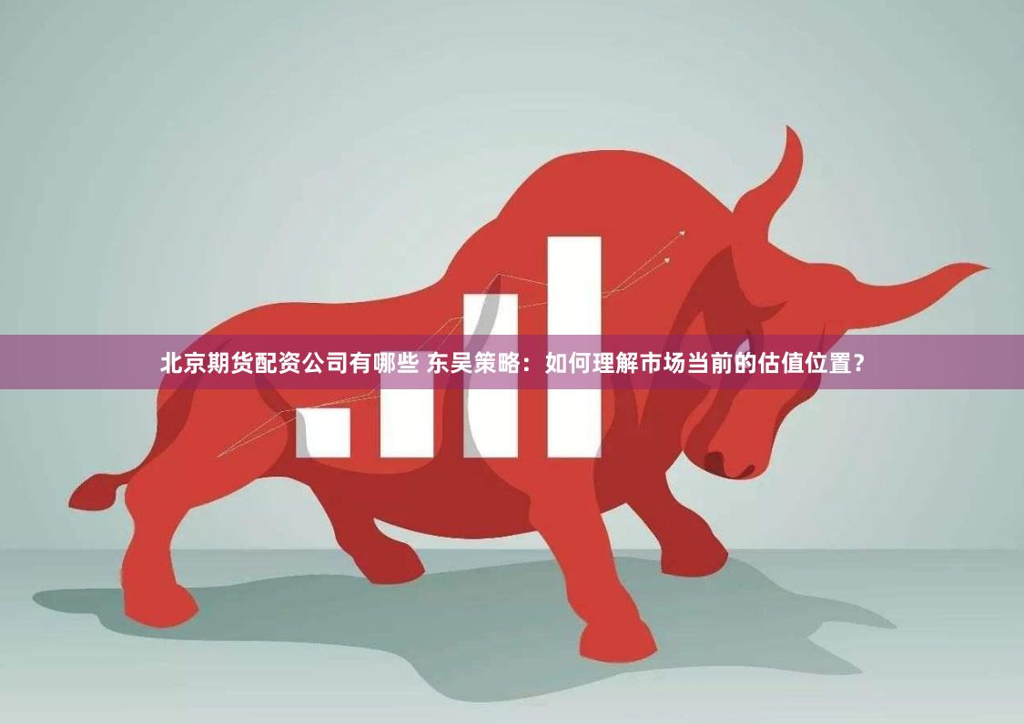 北京期货配资公司有哪些 东吴策略：如何理解市场当前的估值位置？
