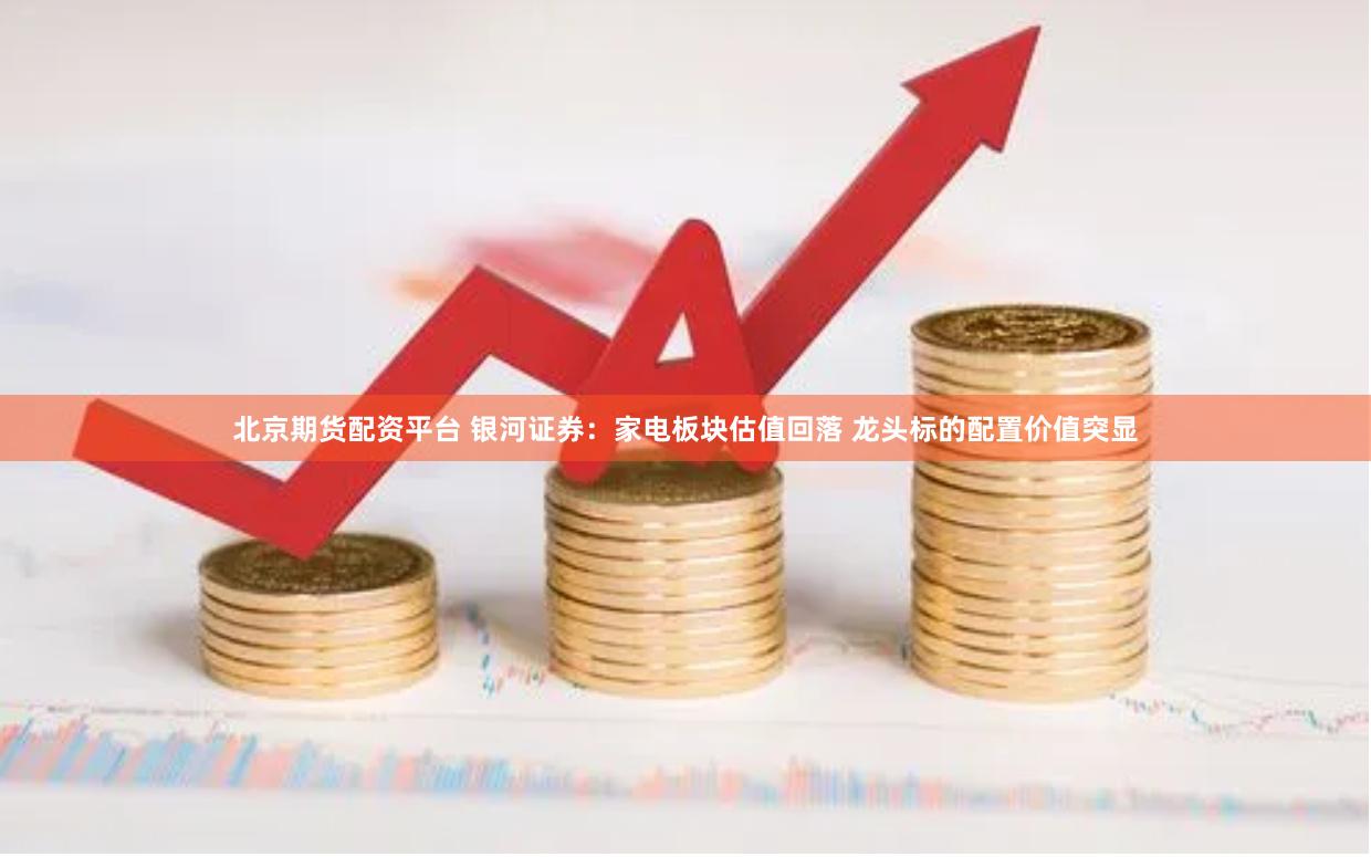北京期货配资平台 银河证券：家电板块估值回落 龙头标的配置价值突显