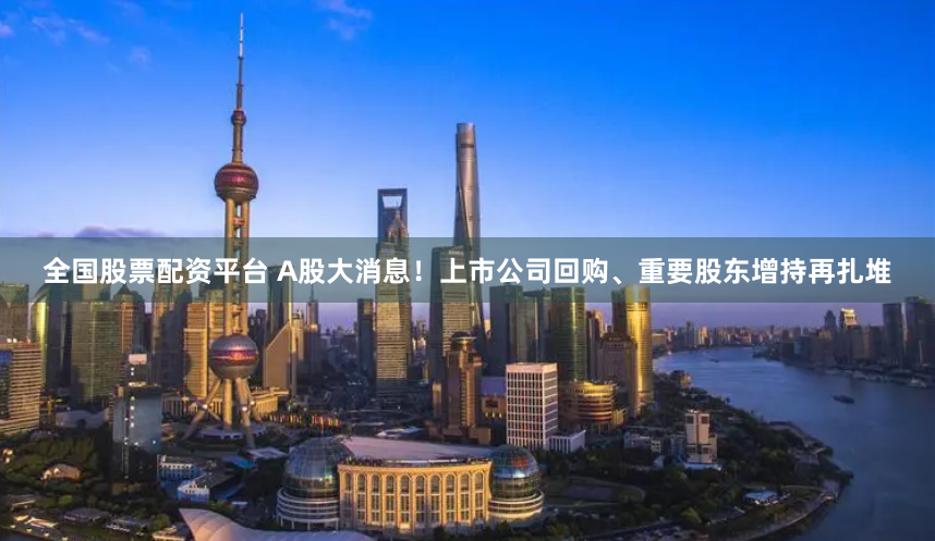 全国股票配资平台 A股大消息！上市公司回购、重要股东增持再扎堆