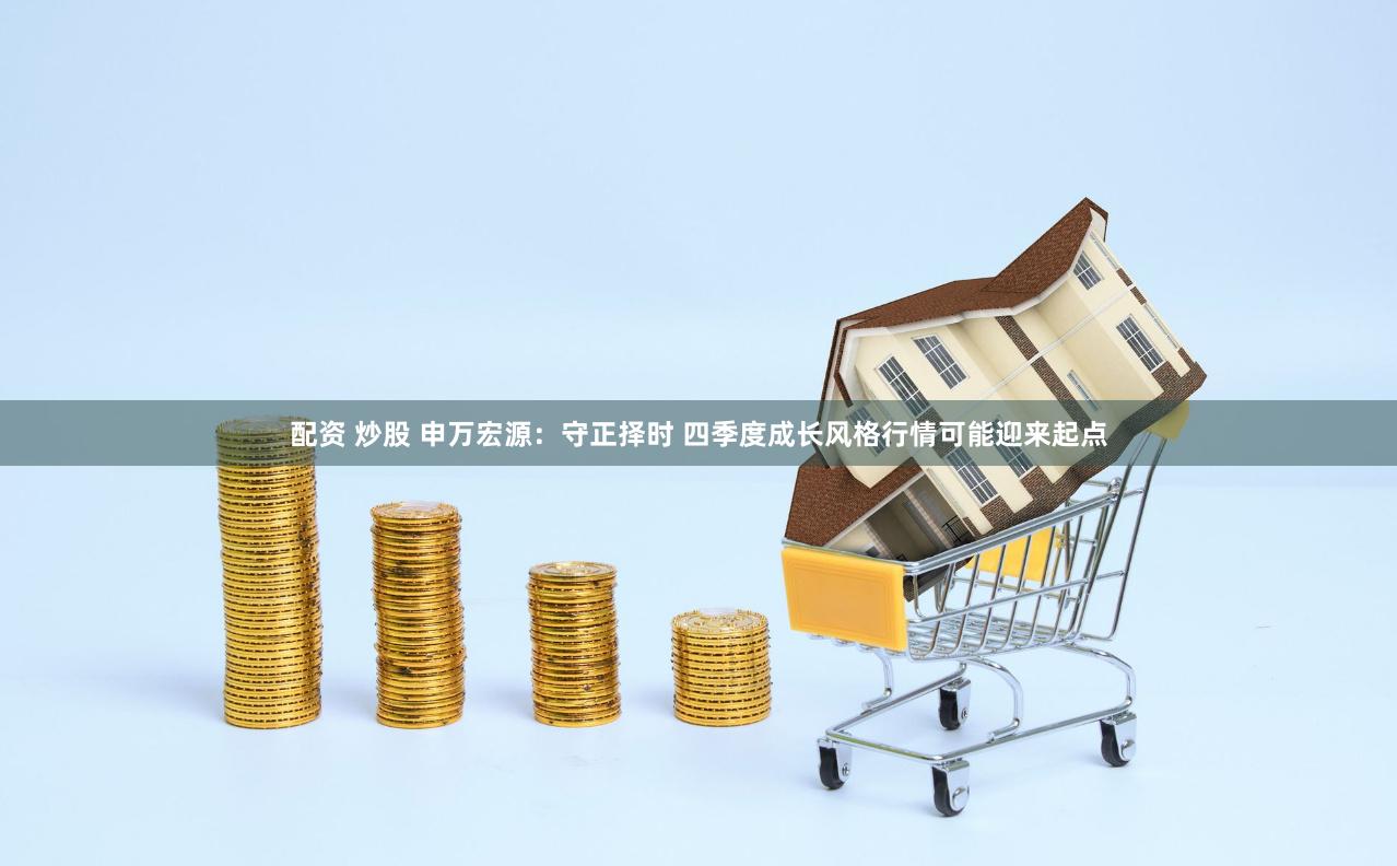 配资 炒股 申万宏源：守正择时 四季度成长风格行情可能迎来起点