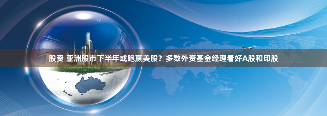 股资 亚洲股市下半年或跑赢美股？多数外资基金经理看好A股和印股
