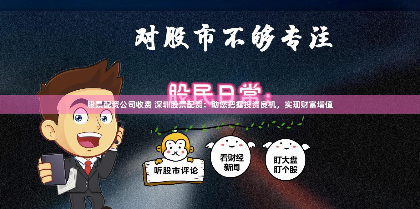 股票配资公司收费 深圳股票配资：助您把握投资良机，实现财富增值