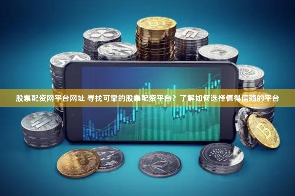 股票配资网平台网址 寻找可靠的股票配资平台？了解如何选择值得信赖的平台