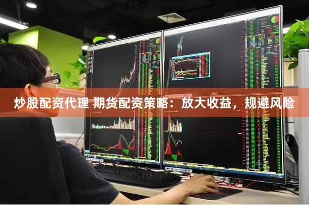 炒股配资代理 期货配资策略：放大收益，规避风险