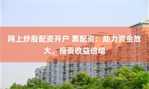 网上炒股配资开户 票配资：助力资金放大，投资收益倍增