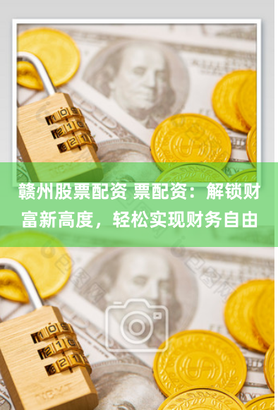 赣州股票配资 票配资：解锁财富新高度，轻松实现财务自由