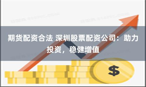 期货配资合法 深圳股票配资公司：助力投资，稳健增值
