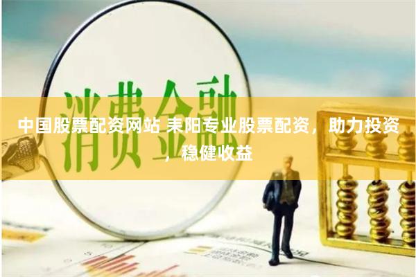 中国股票配资网站 耒阳专业股票配资，助力投资，稳健收益