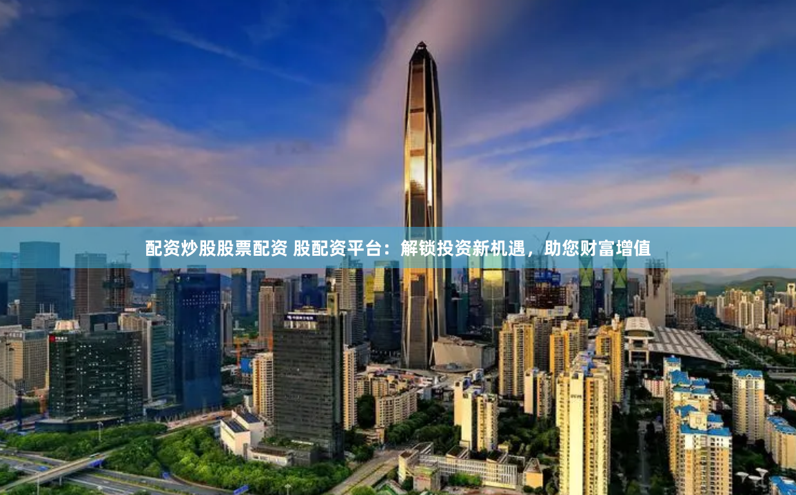 配资炒股股票配资 股配资平台：解锁投资新机遇，助您财富增值