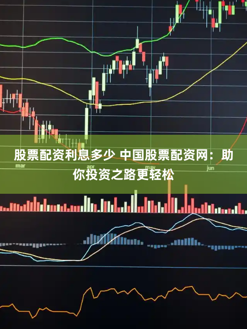 股票配资利息多少 中国股票配资网：助你投资之路更轻松
