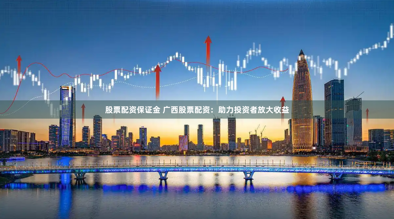 股票配资保证金 广西股票配资：助力投资者放大收益