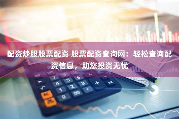 配资炒股股票配资 股票配资查询网：轻松查询配资信息，助您投资无忧