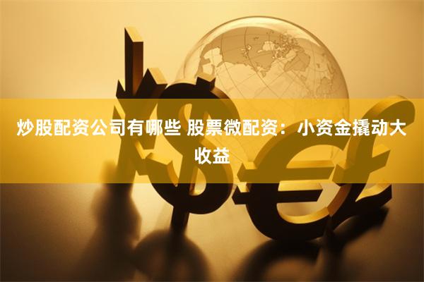 炒股配资公司有哪些 股票微配资：小资金撬动大收益