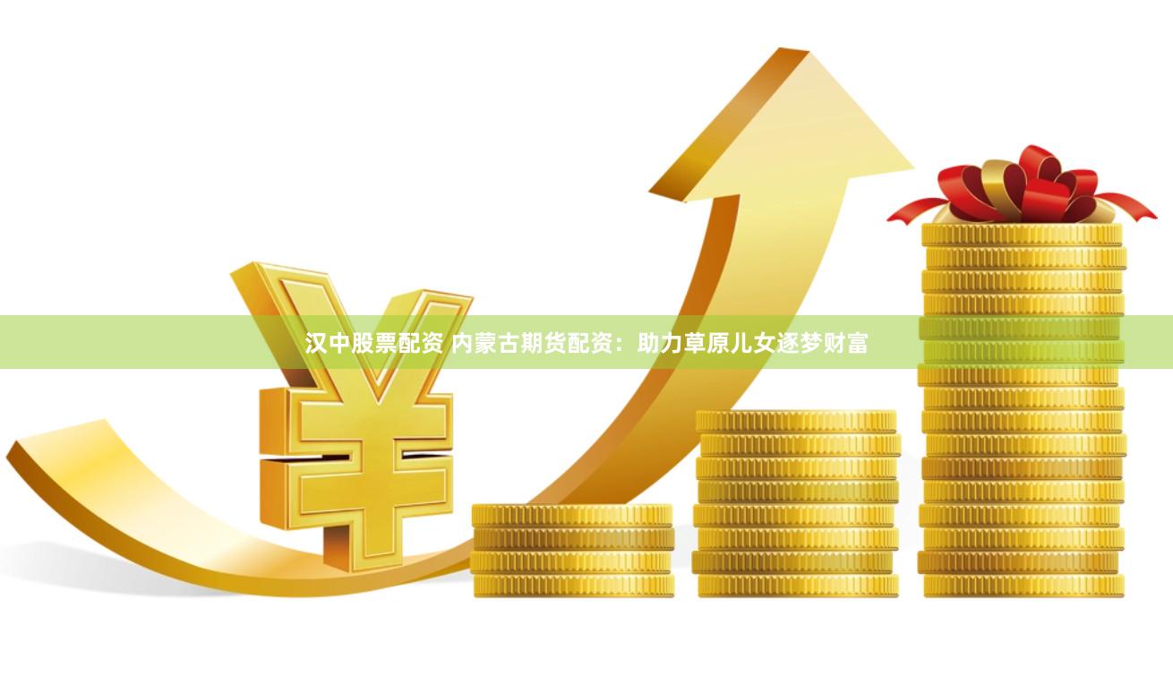 汉中股票配资 内蒙古期货配资：助力草原儿女逐梦财富