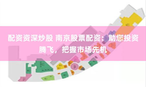 配资资深炒股 南京股票配资：助您投资腾飞，把握市场先机