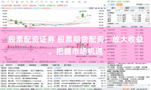 股票配资证券 股票期货配资：放大收益，把握市场机遇