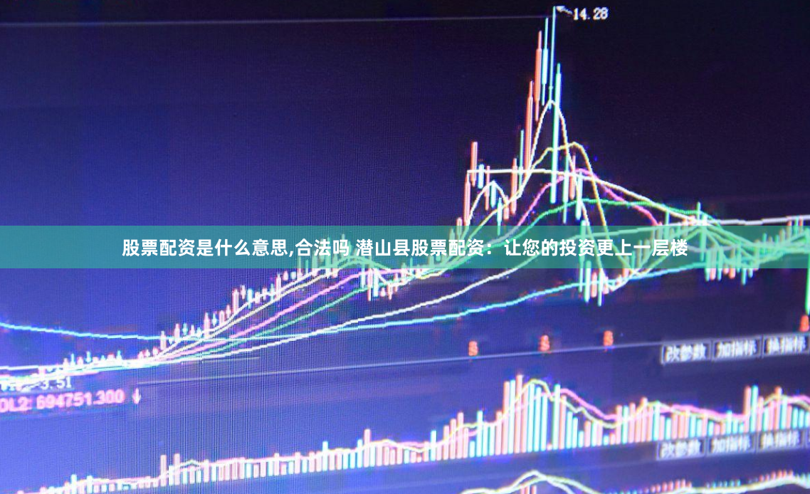 股票配资是什么意思,合法吗 潜山县股票配资：让您的投资更上一层楼