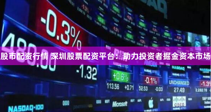 股市配资行情 深圳股票配资平台：助力投资者掘金资本市场