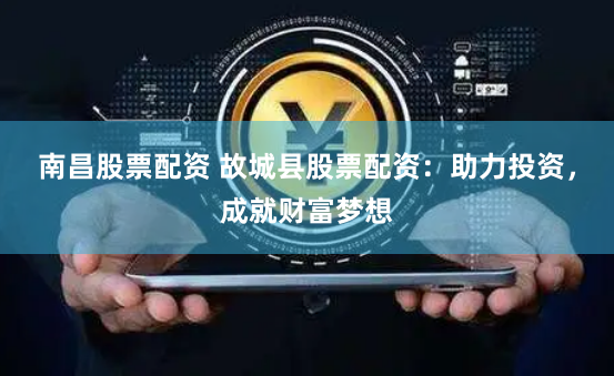南昌股票配资 故城县股票配资：助力投资，成就财富梦想
