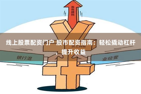 线上股票配资门户 股市配资指南：轻松撬动杠杆，提升收益
