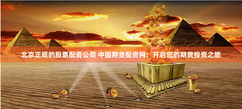 北京正规的股票配资公司 中国期货配资网：开启您的期货投资之旅