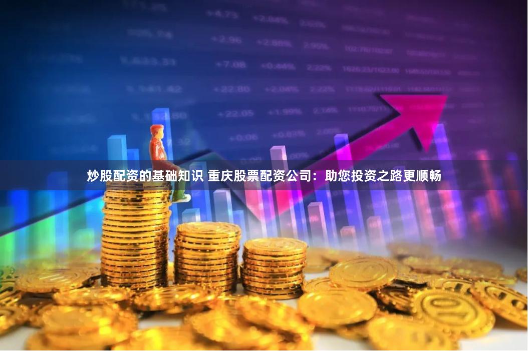 炒股配资的基础知识 重庆股票配资公司：助您投资之路更顺畅