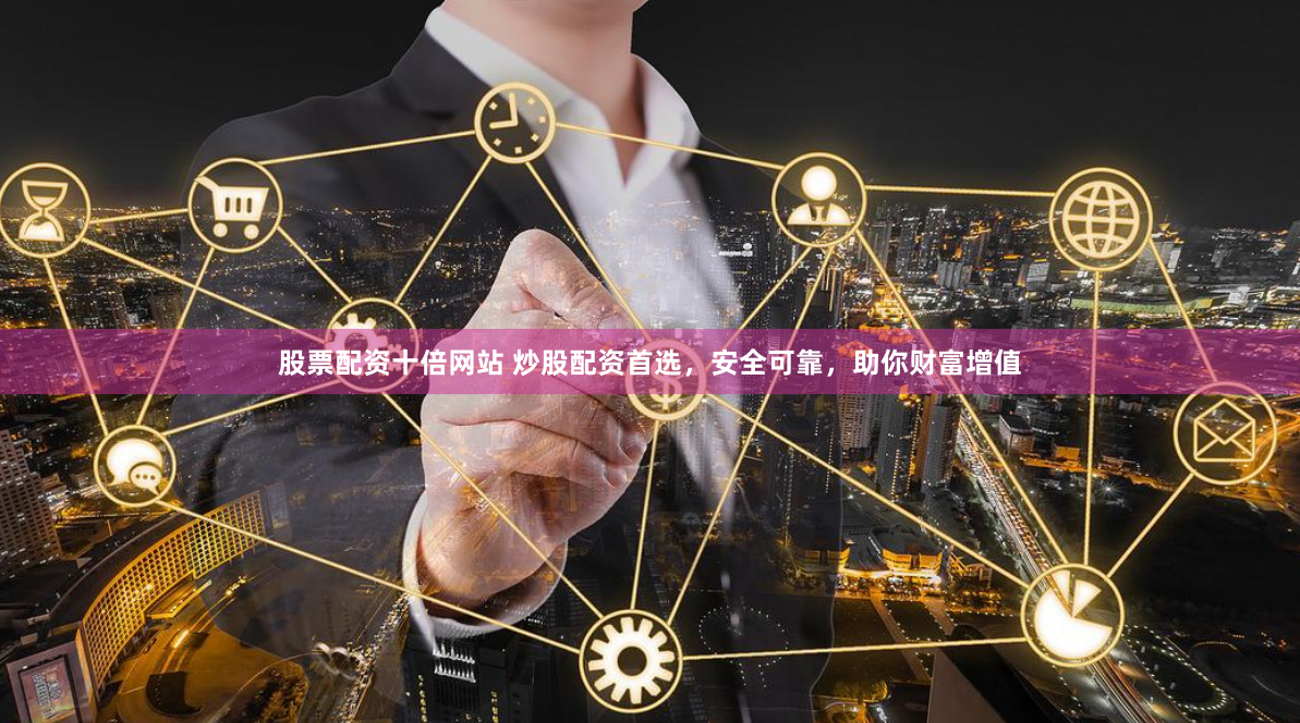 股票配资十倍网站 炒股配资首选，安全可靠，助你财富增值