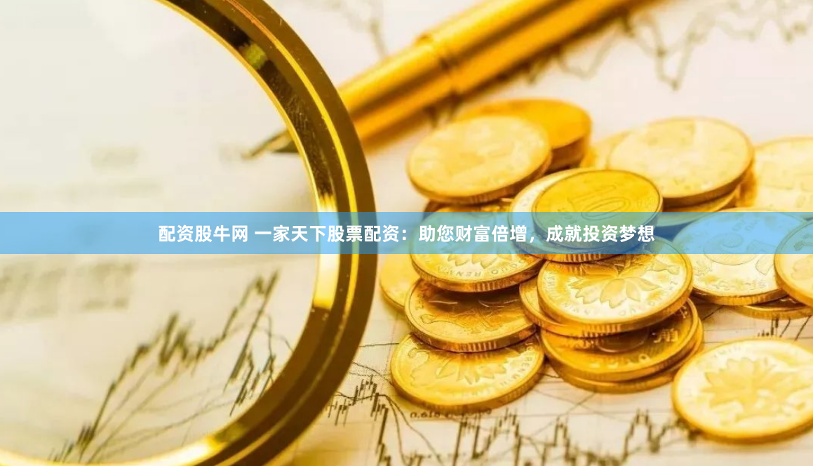 配资股牛网 一家天下股票配资：助您财富倍增，成就投资梦想