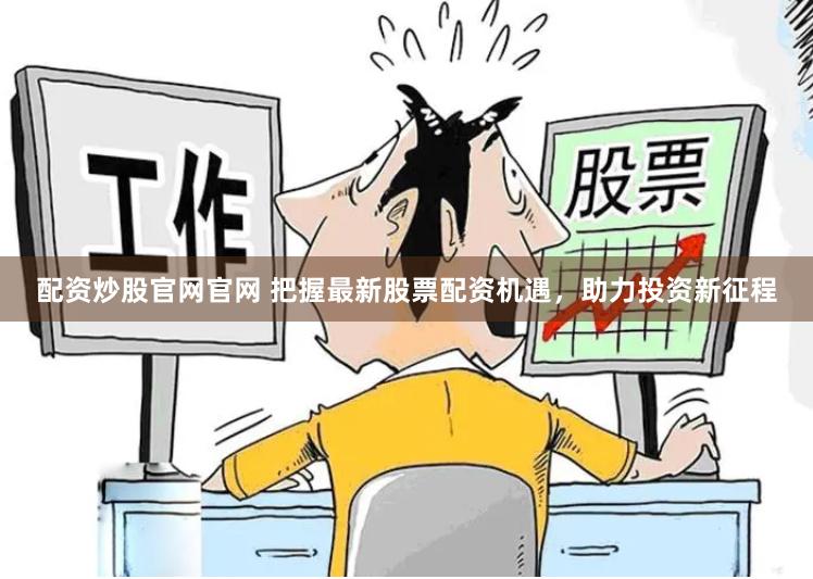 配资炒股官网官网 把握最新股票配资机遇，助力投资新征程