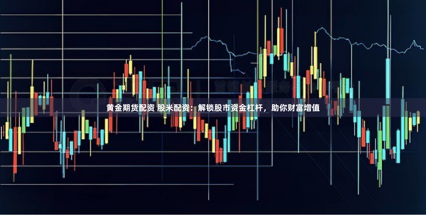 黄金期货配资 股米配资：解锁股市资金杠杆，助你财富增值