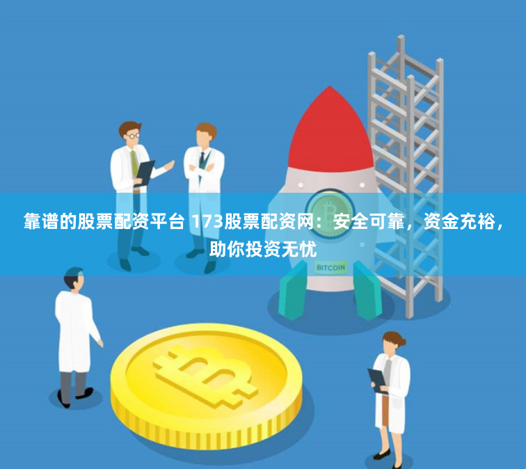 靠谱的股票配资平台 173股票配资网：安全可靠，资金充裕，助你投资无忧