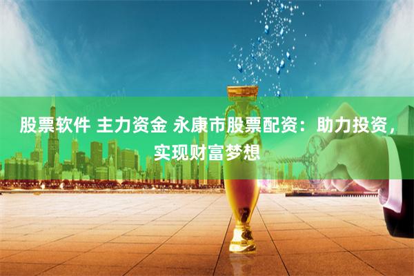股票软件 主力资金 永康市股票配资：助力投资，实现财富梦想