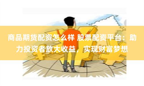 商品期货配资怎么样 股票配资平台：助力投资者放大收益，实现财富梦想