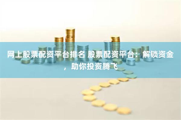 网上股票配资平台排名 股票配资平台：解锁资金，助你投资腾飞