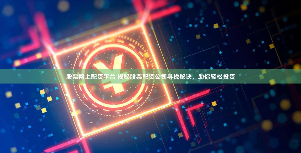 股票网上配资平台 揭秘股票配资公司寻找秘诀，助你轻松投资