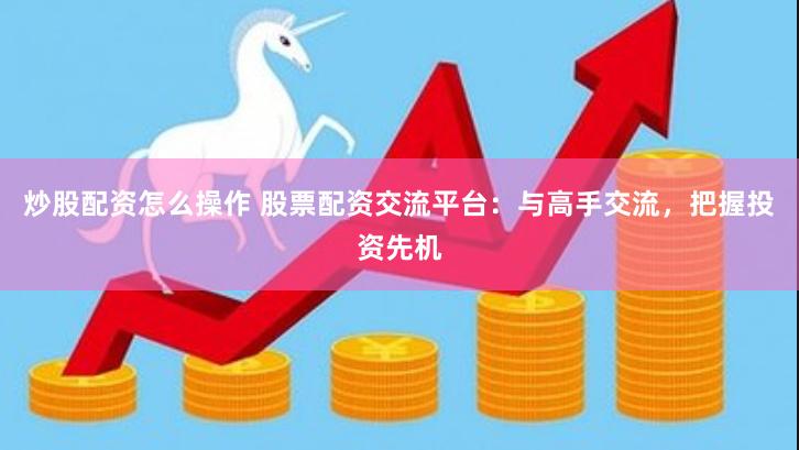 炒股配资怎么操作 股票配资交流平台：与高手交流，把握投资先机