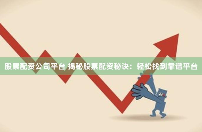 股票配资公司平台 揭秘股票配资秘诀：轻松找到靠谱平台