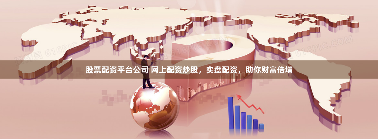 股票配资平台公司 网上配资炒股，实盘配资，助你财富倍增