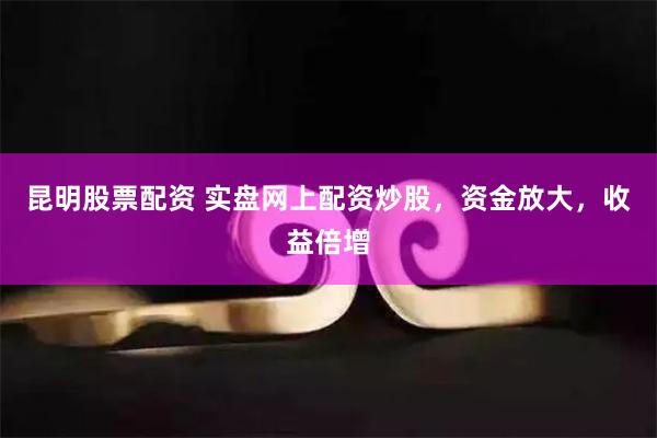 昆明股票配资 实盘网上配资炒股，资金放大，收益倍增
