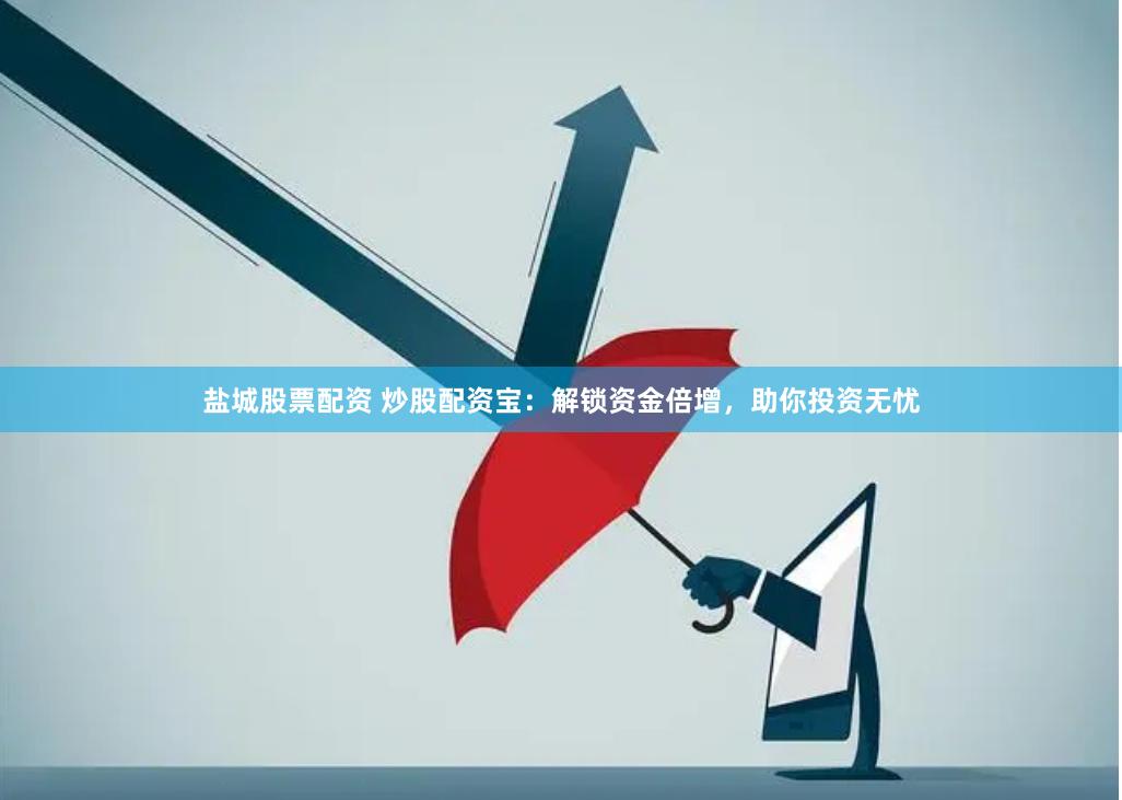 盐城股票配资 炒股配资宝：解锁资金倍增，助你投资无忧