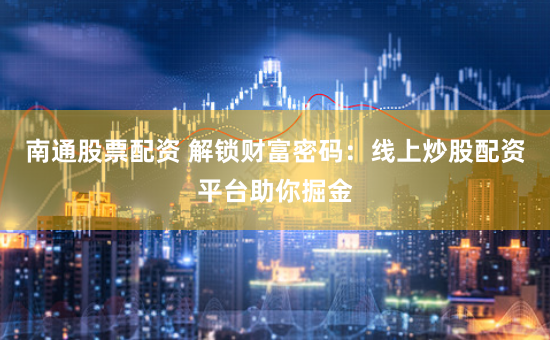 南通股票配资 解锁财富密码：线上炒股配资平台助你掘金