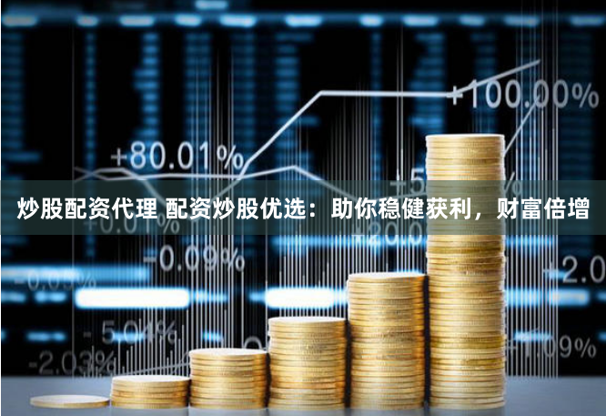 炒股配资代理 配资炒股优选：助你稳健获利，财富倍增