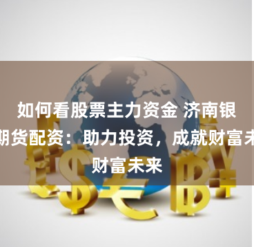如何看股票主力资金 济南银环期货配资：助力投资，成就财富未来