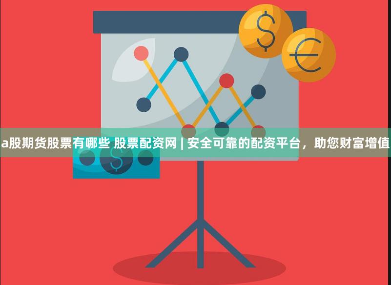 a股期货股票有哪些 股票配资网 | 安全可靠的配资平台，助您财富增值