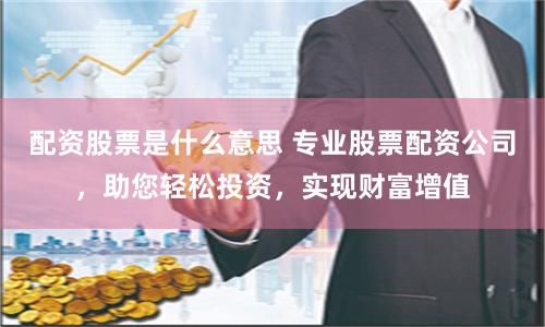 配资股票是什么意思 专业股票配资公司，助您轻松投资，实现财富增值