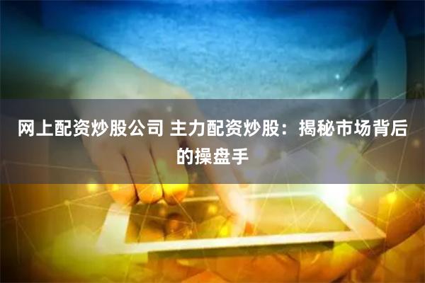 网上配资炒股公司 主力配资炒股：揭秘市场背后的操盘手