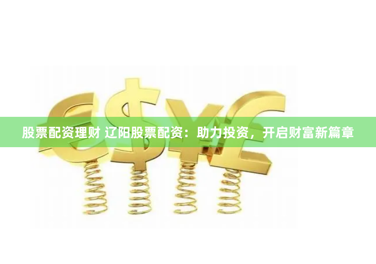 股票配资理财 辽阳股票配资：助力投资，开启财富新篇章